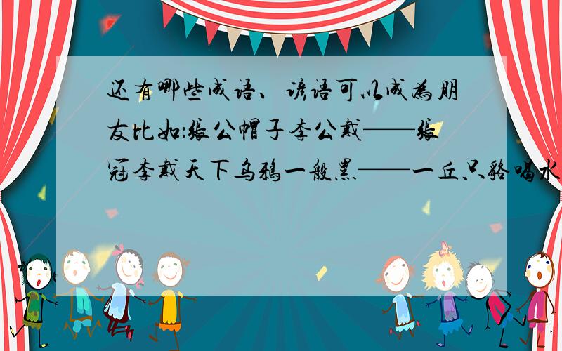 还有哪些成语、谚语可以成为朋友比如：张公帽子李公戴——张冠李戴天下乌鸦一般黑——一丘只貉喝水不忘挖井人——饮水思源不是歇后语噢