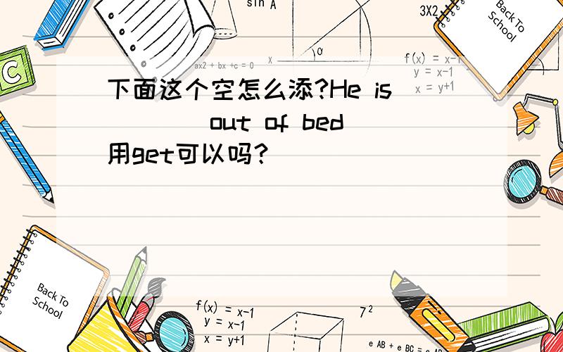 下面这个空怎么添?He is____out of bed用get可以吗？