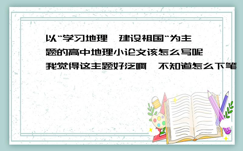 以“学习地理,建设祖国“为主题的高中地理小论文该怎么写呢我觉得这主题好泛啊,不知道怎么下笔,大概给个思路吧写