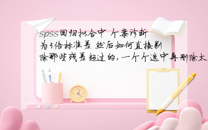 spss回归拟合中 个案诊断为3倍标准差 然后如何直接剔除那些残差超过的,一个个选中再删除太麻烦了