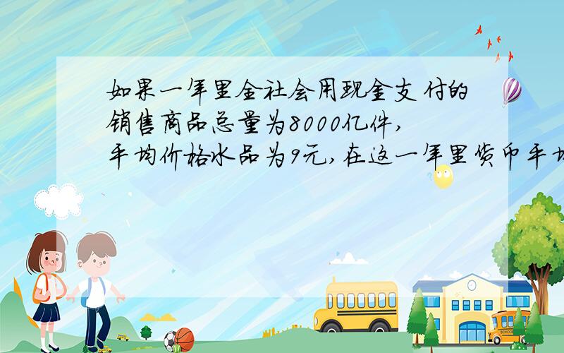 如果一年里全社会用现金支付的销售商品总量为8000亿件,平均价格水品为9元,在这一年里货币平均周转6次.那么,这一年里货币发行量应为____亿元.如果这一年实际发行了24000亿元纸币,这时1元钱