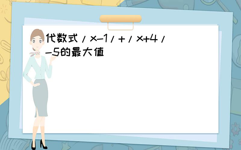 代数式/x-1/+/x+4/-5的最大值