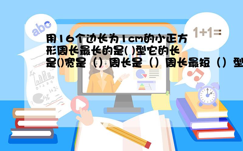 用16个边长为1cm的小正方形周长最长的是( )型它的长是()宽是（）周长是（）周长最短（）型 它的长（）周长是（） 是6年级下专项训练5