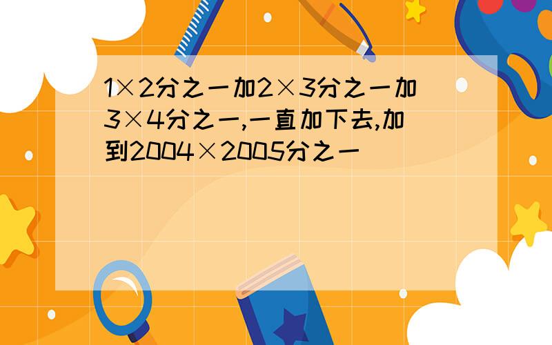 1×2分之一加2×3分之一加3×4分之一,一直加下去,加到2004×2005分之一