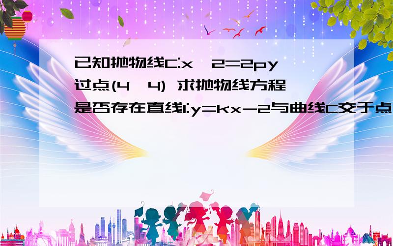 已知抛物线C:x^2=2py过点(4,4) 求抛物线方程是否存在直线l:y=kx-2与曲线C交于点P、Q,使△APQ是以PQ为斜边的直角三角形存在的话写出方程,不存在的话写出理由