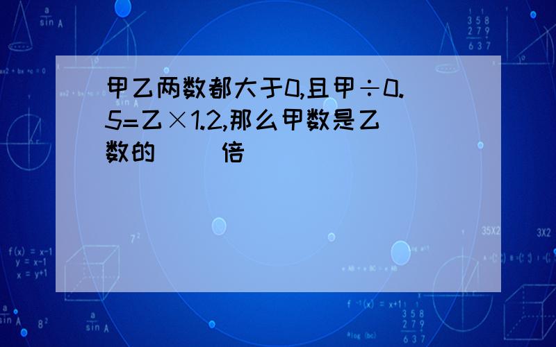 甲乙两数都大于0,且甲÷0.5=乙×1.2,那么甲数是乙数的（ ）倍