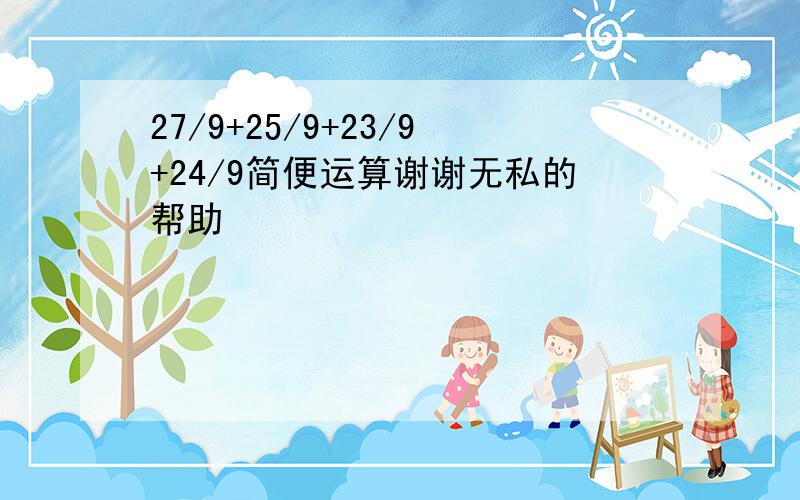 27/9+25/9+23/9+24/9简便运算谢谢无私的帮助