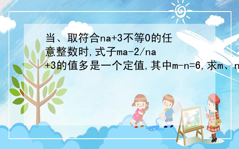 当、取符合na+3不等0的任意整数时,式子ma-2/na+3的值多是一个定值,其中m-n=6,求m、n的值?