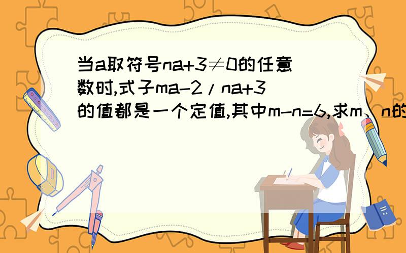 当a取符号na+3≠0的任意数时,式子ma-2/na+3的值都是一个定值,其中m-n=6,求m、n的值.求详解.