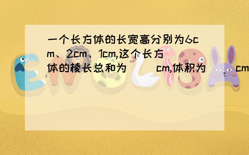 一个长方体的长宽高分别为6cm、2cm、1cm,这个长方体的棱长总和为（ ）cm,体积为（ ）cm3