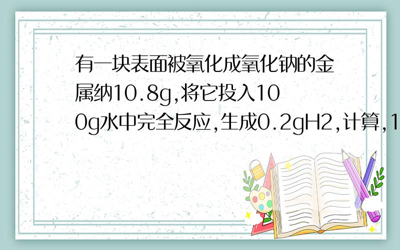 有一块表面被氧化成氧化钠的金属纳10.8g,将它投入100g水中完全反应,生成0.2gH2,计算,1：该物质中氧化钠的质量2：未被氧化前纳块的质量