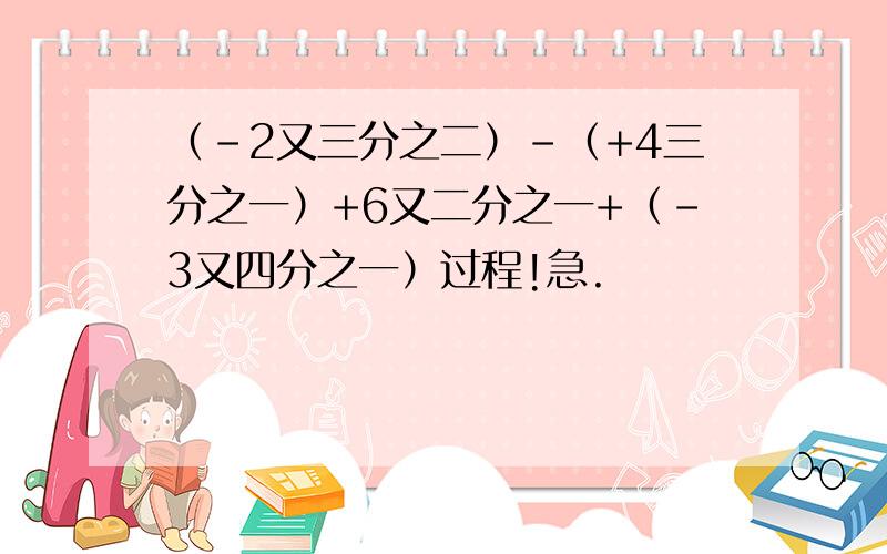 （-2又三分之二）-（+4三分之一）+6又二分之一+（-3又四分之一）过程!急.