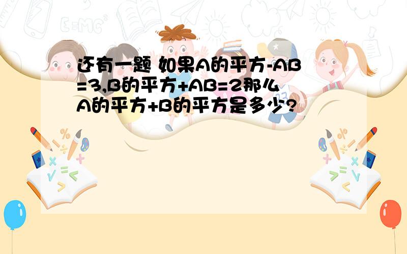 还有一题 如果A的平方-AB=3,B的平方+AB=2那么A的平方+B的平方是多少?