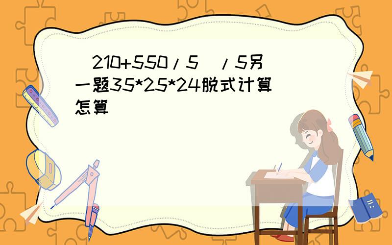 (210+550/5)/5另一题35*25*24脱式计算怎算