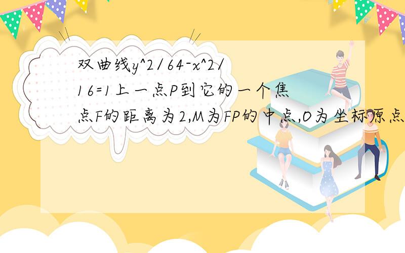 双曲线y^2/64-x^2/16=1上一点P到它的一个焦点F的距离为2,M为FP的中点,O为坐标原点.求|OM|