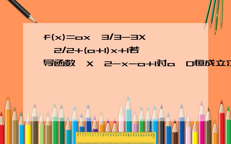 f(x)=ax^3/3-3X^2/2+(a+1)x+1若导函数>X^2-x-a+1对a>0恒成立求x范围