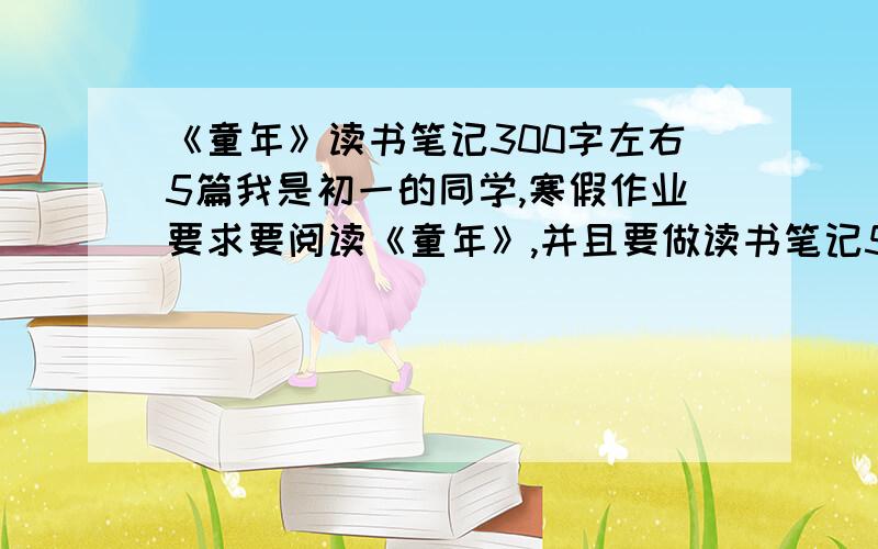 《童年》读书笔记300字左右5篇我是初一的同学,寒假作业要求要阅读《童年》,并且要做读书笔记5则,每则要在300左右.能力实在有限,请各位帮个忙!谢谢~