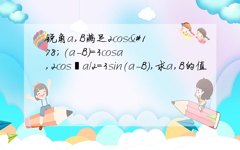 锐角a,B满足2cos²(a-B)=3cosa,2cos²a/2=3sin(a-B),求a,B的值