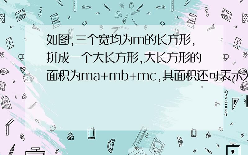 如图,三个宽均为m的长方形,拼成一个大长方形,大长方形的面积为ma+mb+mc,其面积还可表示为（a+b+c）×