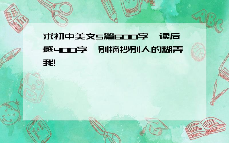 求初中美文5篇600字,读后感400字,别摘抄别人的糊弄我!