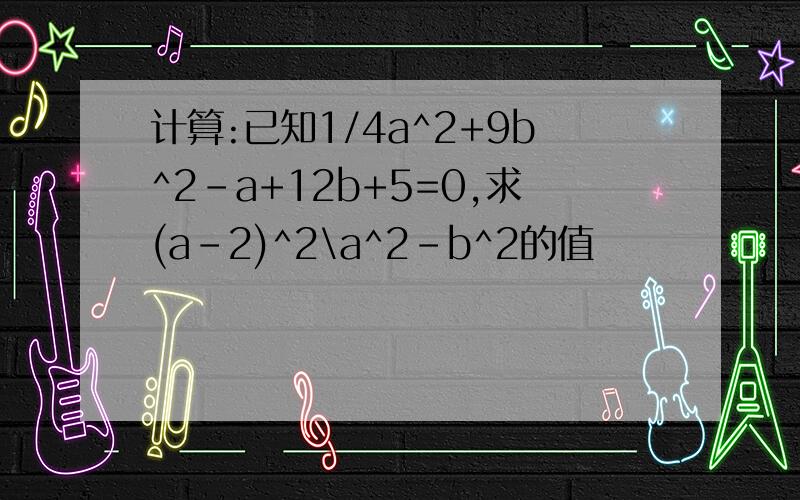 计算:已知1/4a^2+9b^2-a+12b+5=0,求(a-2)^2\a^2-b^2的值