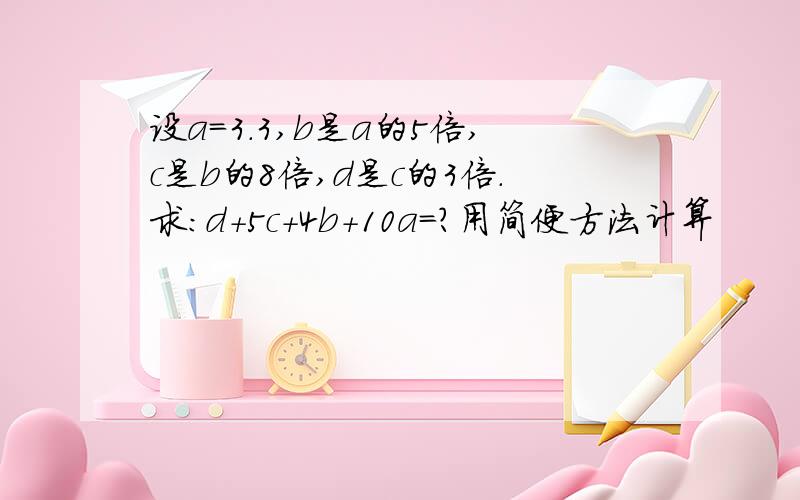 设a=3.3,b是a的5倍,c是b的8倍,d是c的3倍.求：d+5c+4b+10a=?用简便方法计算