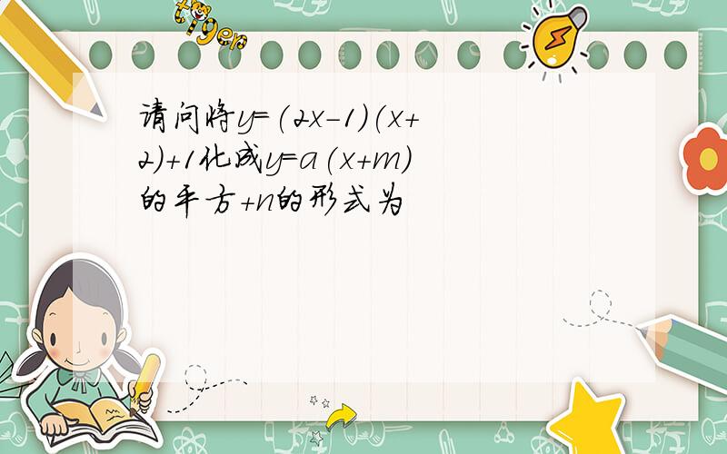 请问将y=(2x-1)(x+2)+1化成y=a(x+m)的平方+n的形式为