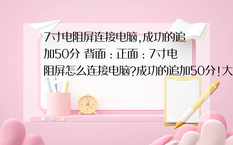 7寸电阻屏连接电脑,成功的追加50分 背面：正面：7寸电阻屏怎么连接电脑?成功的追加50分!大的那条排线号为：20000938-00,条码：FSL070.015.1016A0 BY 201010另外一条线的排线号为：FPC-037316:9 宽屏幕 8