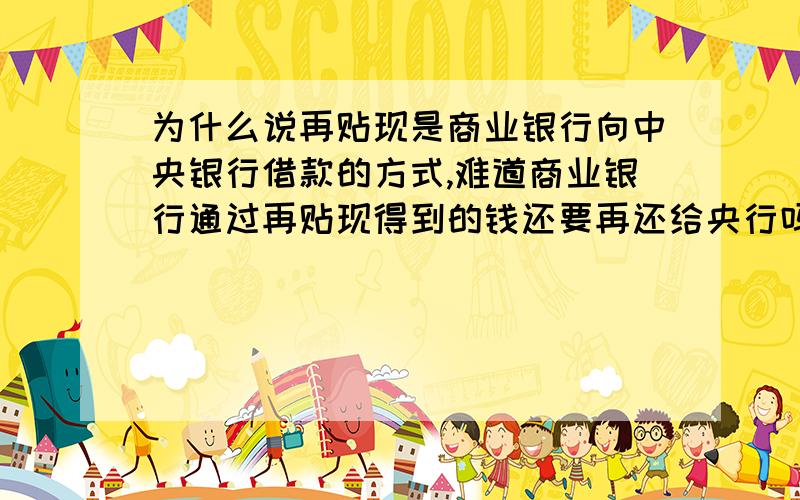 为什么说再贴现是商业银行向中央银行借款的方式,难道商业银行通过再贴现得到的钱还要再还给央行吗我不懂为什么要用借款的借这个字