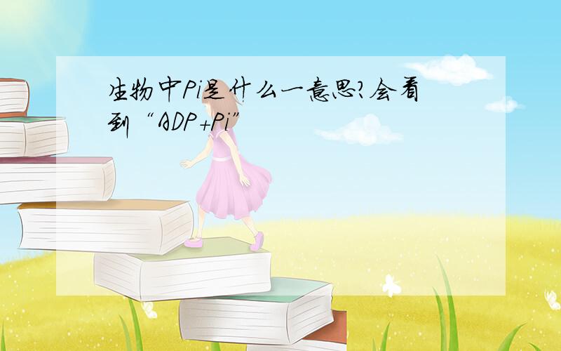 生物中Pi是什么一意思?会看到“ADP+Pi”