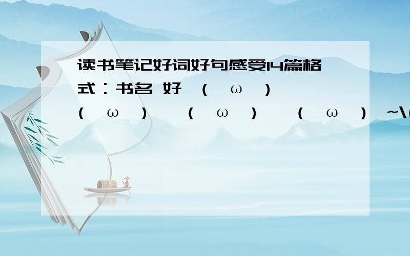 读书笔记好词好句感受14篇格式：书名 好↖(^ω^)↗↖(^ω^)↗↖(^ω^)↗↖(^ω^)↗~\(≧▽≦)/~\(≧▽≦)/~\(≧▽≦)/~词 感受