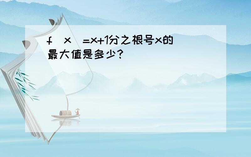 f(x)=x+1分之根号x的最大值是多少?