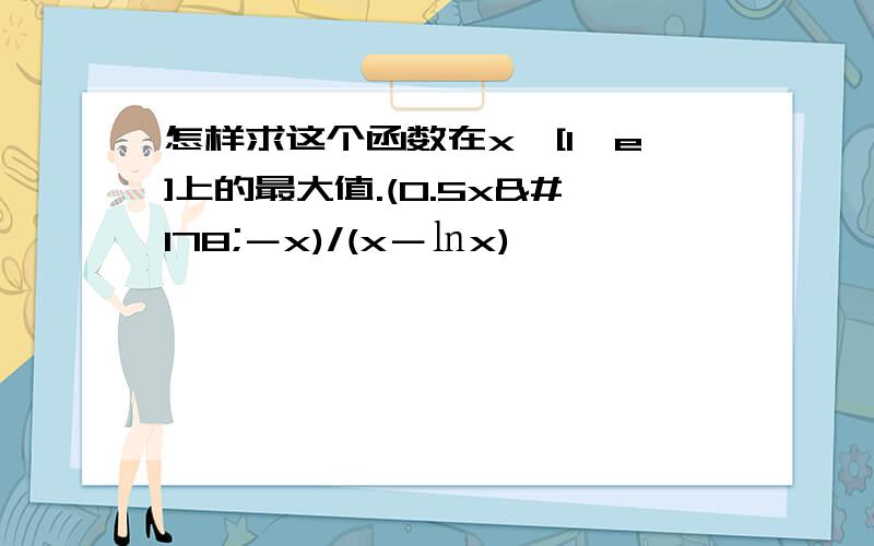 怎样求这个函数在x∈[1,e]上的最大值.(0.5x²－x)/(x－㏑x)