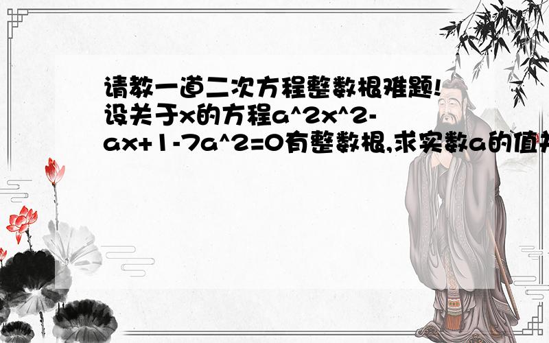 请教一道二次方程整数根难题!设关于x的方程a^2x^2-ax+1-7a^2=0有整数根,求实数a的值并说明整数根的个数请注意a不一定是整数哦!