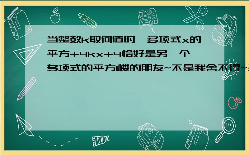 当整数k取何值时,多项式x的平方+4kx+4恰好是另一个多项式的平方1楼的朋友~不是我舍不得~是我的分都很少哎~麻烦你们写主要的就OK~