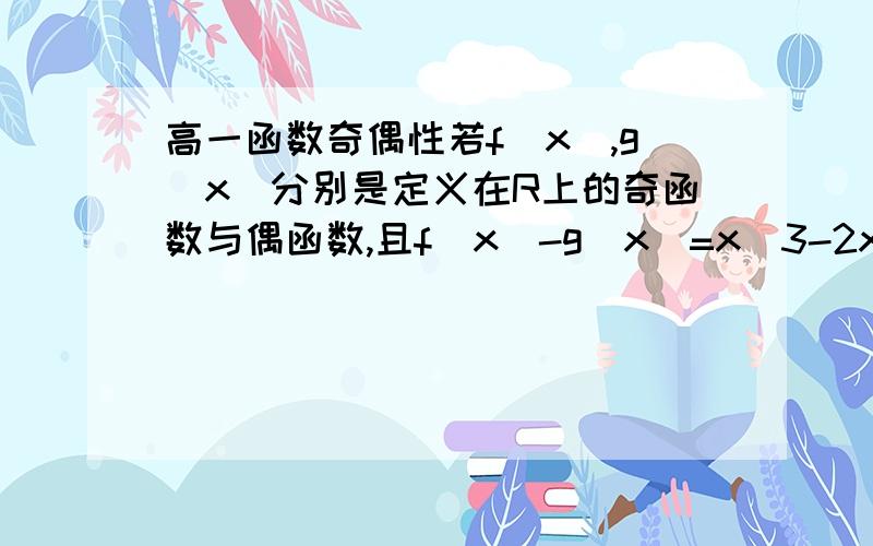 高一函数奇偶性若f(x),g（x）分别是定义在R上的奇函数与偶函数,且f(x)-g(x)=x^3-2x^2-x+3求f(x),g(x)的解析式