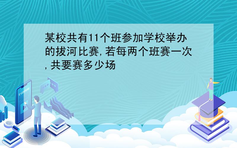 某校共有11个班参加学校举办的拔河比赛,若每两个班赛一次,共要赛多少场