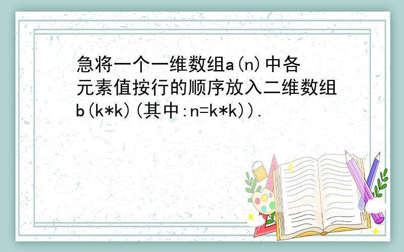 急将一个一维数组a(n)中各元素值按行的顺序放入二维数组b(k*k)(其中:n=k*k)).