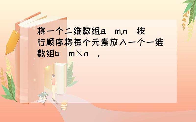 将一个二维数组a（m,n）按行顺序将每个元素放入一个一维数组b(m×n).