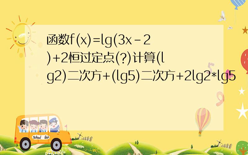 函数f(x)=lg(3x-2)+2恒过定点(?)计算(lg2)二次方+(lg5)二次方+2lg2*lg5