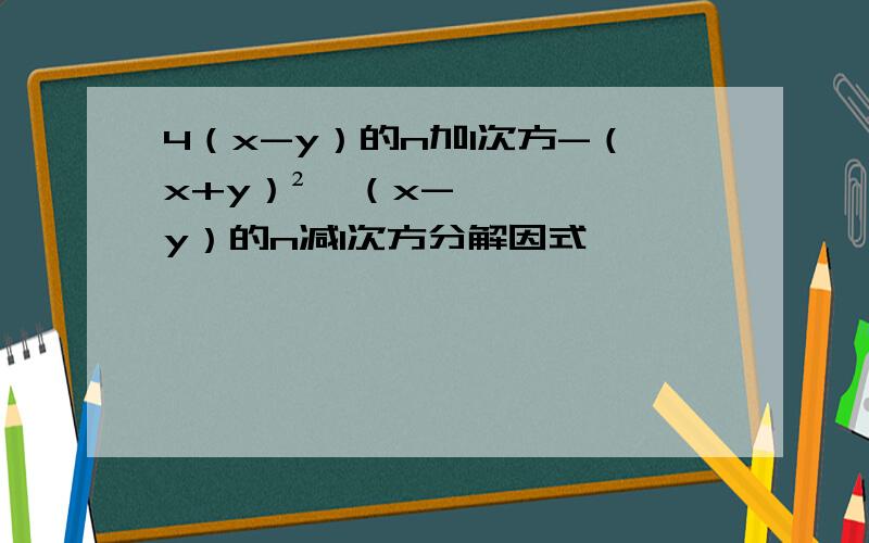 4（x-y）的n加1次方-（x+y）²×（x-y）的n减1次方分解因式