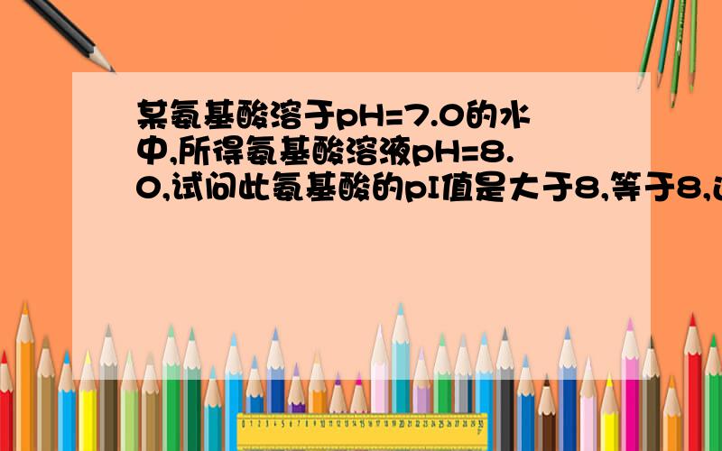 某氨基酸溶于pH=7.0的水中,所得氨基酸溶液pH=8.0,试问此氨基酸的pI值是大于8,等于8,还是小于8?为什么