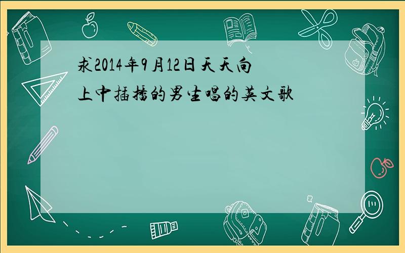 求2014年9月12日天天向上中插播的男生唱的英文歌