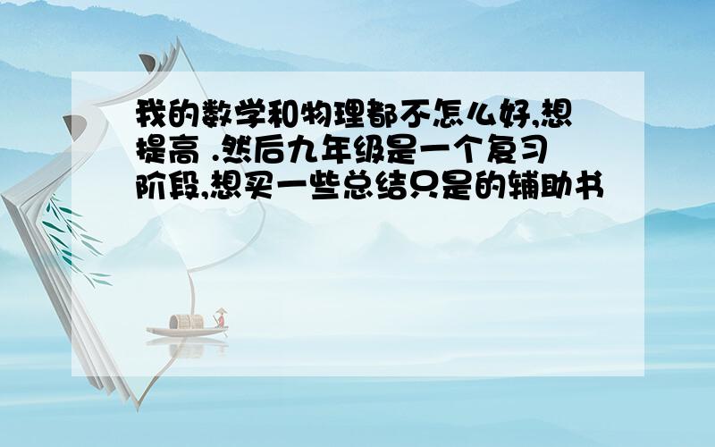 我的数学和物理都不怎么好,想提高 .然后九年级是一个复习阶段,想买一些总结只是的辅助书