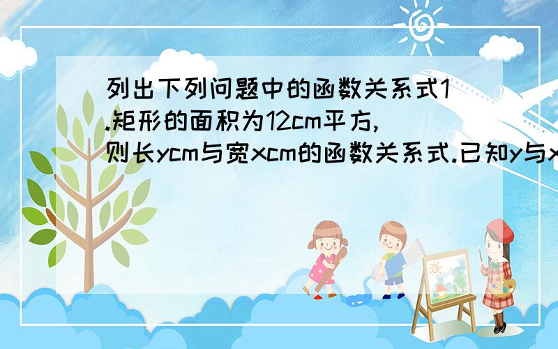 列出下列问题中的函数关系式1.矩形的面积为12cm平方,则长ycm与宽xcm的函数关系式.已知y与x成反比例函数,且当x=2时,y=3（1）求反比例函数的解析式 （2）当x=-1时,求y的值下列函数中,哪些是反比