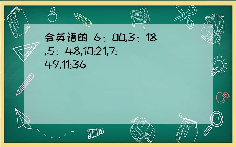 会英语的 6：00,3：18,5：48,10:21,7:49,11:36