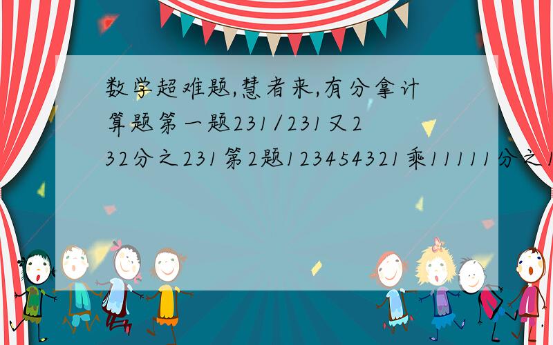 数学超难题,慧者来,有分拿计算题第一题231/231又232分之231第2题123454321乘11111分之1一一个长方形,如果长不变,宽增加4M,就变成一个正方形.面积比原来增加56平方米,那么原来长方形的面积是多少