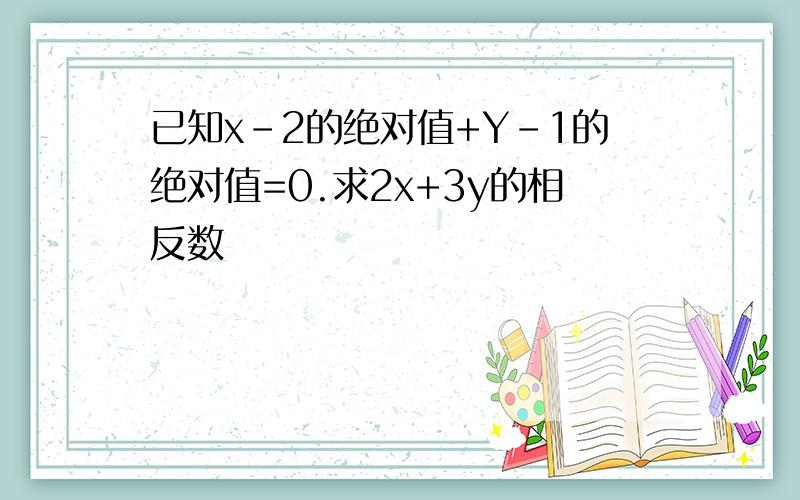 已知x-2的绝对值+Y-1的绝对值=0.求2x+3y的相反数