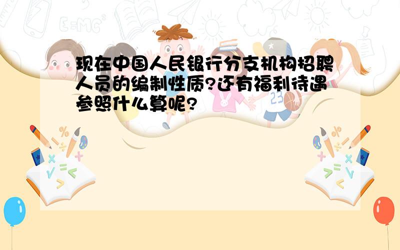 现在中国人民银行分支机构招聘人员的编制性质?还有福利待遇参照什么算呢?