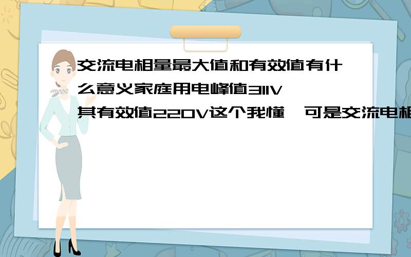 交流电相量最大值和有效值有什么意义家庭用电峰值311V,其有效值220V这个我懂,可是交流电相量法为什么也有有效值呢,这种表示法不是本身就是瞬时值么,怎么存在有效值呢